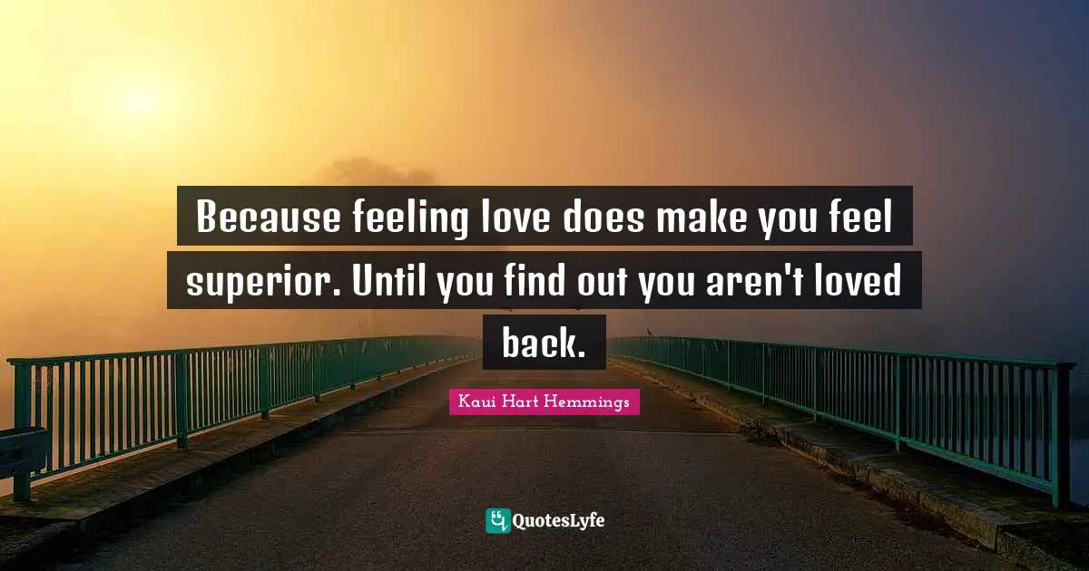 Because feeling love does make you feel superior. Until you find out you aren't loved back.