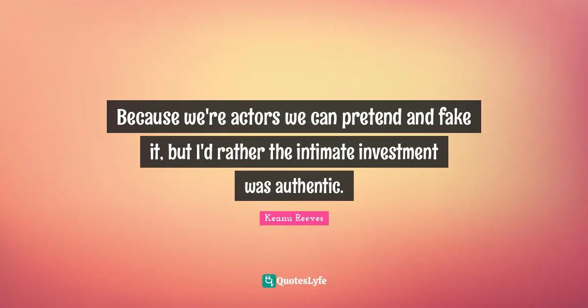 Because we're actors we can pretend and fake it, but I'd rather the intimate investment was authentic.