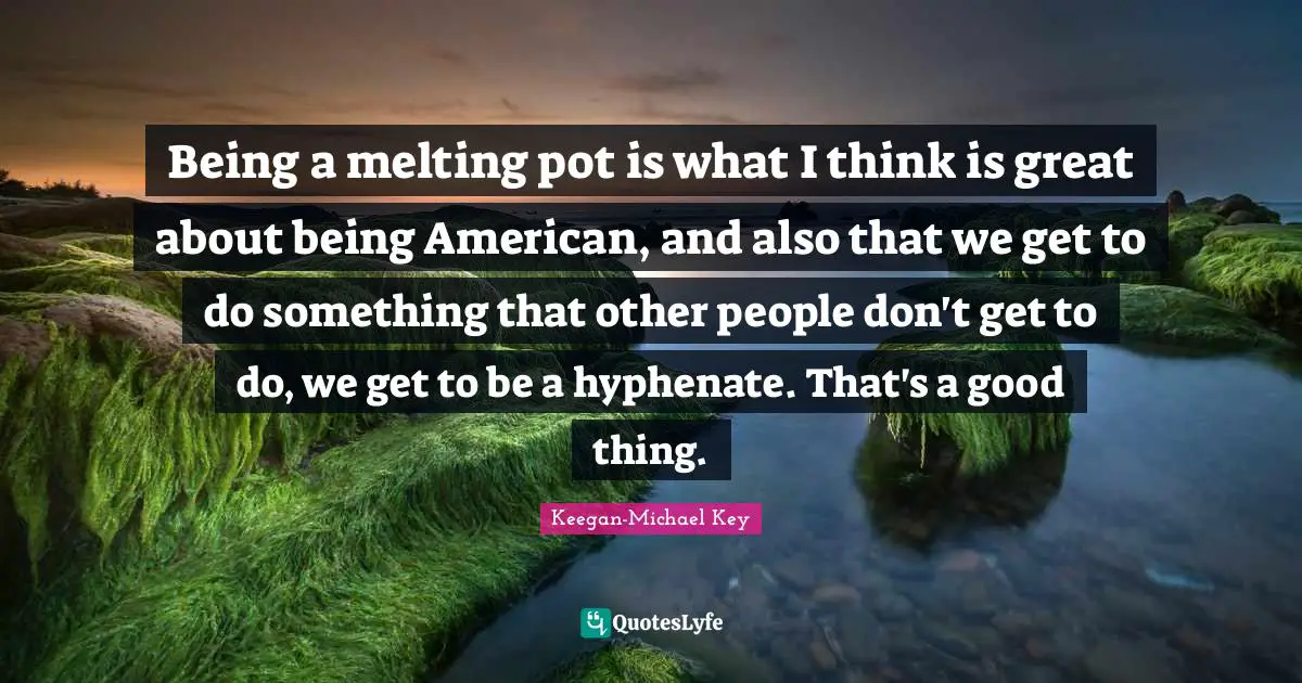 Keegan-Michael Key Quotes: "Being a melting pot is what I think is great about being American, and also that we get to do something that other people don't get to do, we get to be a hyphenate. That's a good thing."
