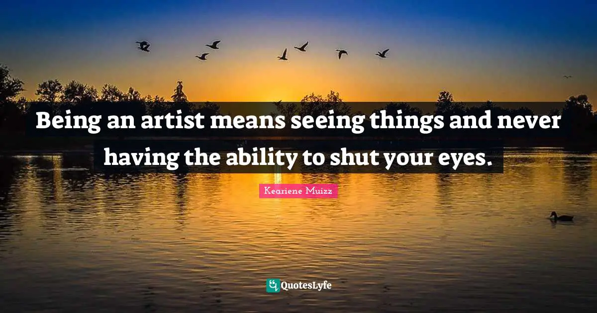Being an artist means seeing things and never having the ability to shut your eyes.