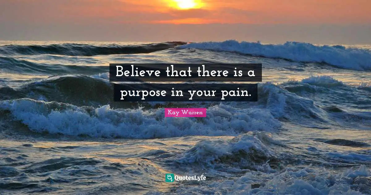 Believe that there is a purpose in your pain.