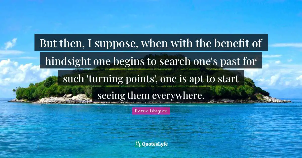 Hindsight Quotes: "But then, I suppose, when with the benefit of hindsight one begins to search one's past for such 'turning points', one is apt to start seeing them everywhere."