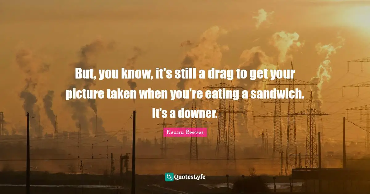 But, you know, it's still a drag to get your picture taken when you're eating a sandwich. It's a downer.