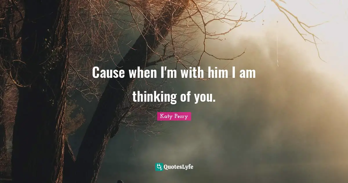 Cause when I'm with him I am thinking of you.