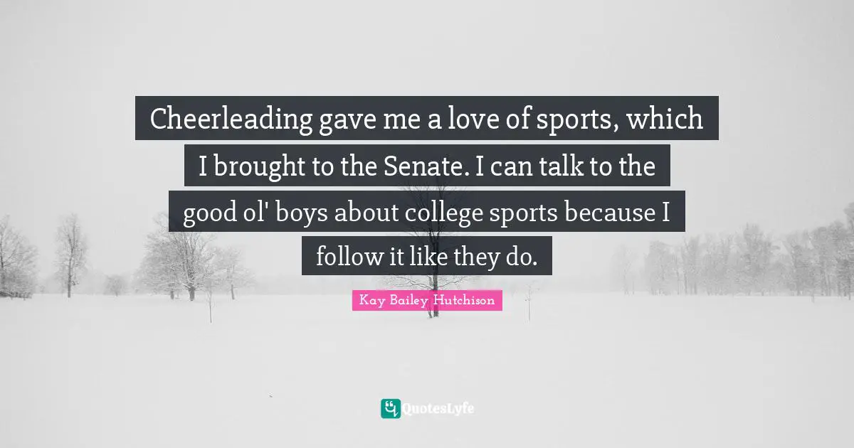 Cheerleading gave me a love of sports, which I brought to the Senate. I can talk to the good ol' boys about college sports because I follow it like they do.