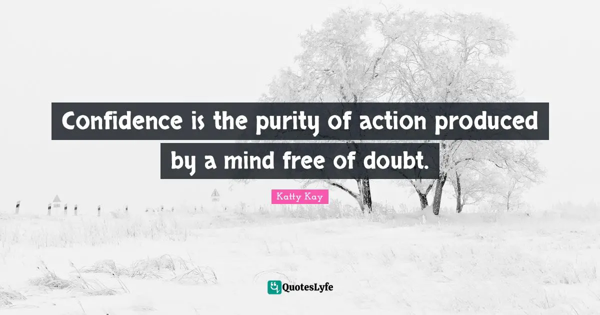 Confidence is the purity of action produced by a mind free of doubt.
