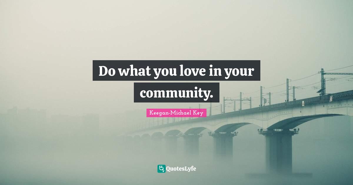 Keegan-Michael Key Quotes: "Do what you love in your community."