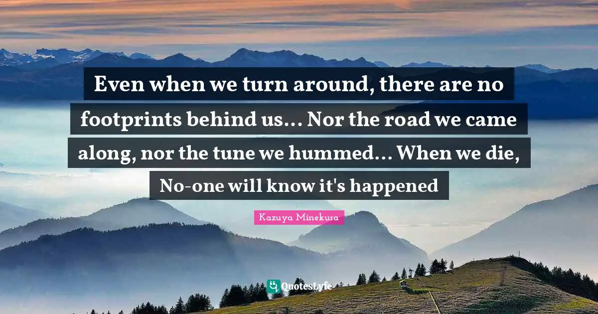 Even when we turn around, there are no footprints behind us... Nor the road we came along, nor the tune we hummed... When we die, No-one will know it's happened