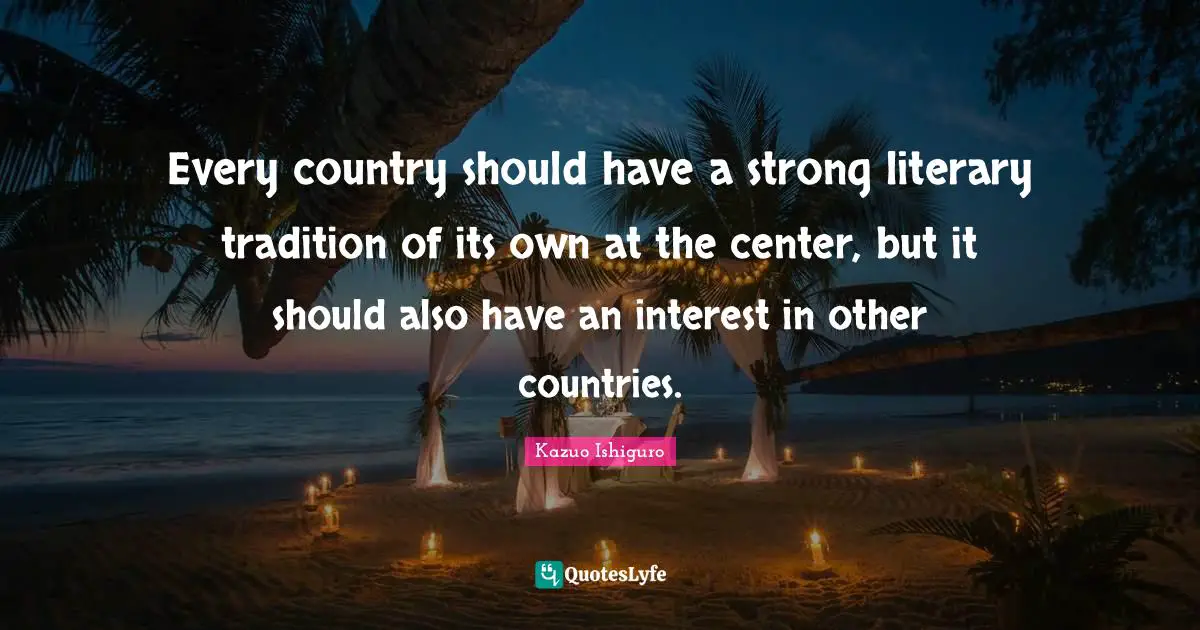 Every country should have a strong literary tradition of its own at the center, but it should also have an interest in other countries.