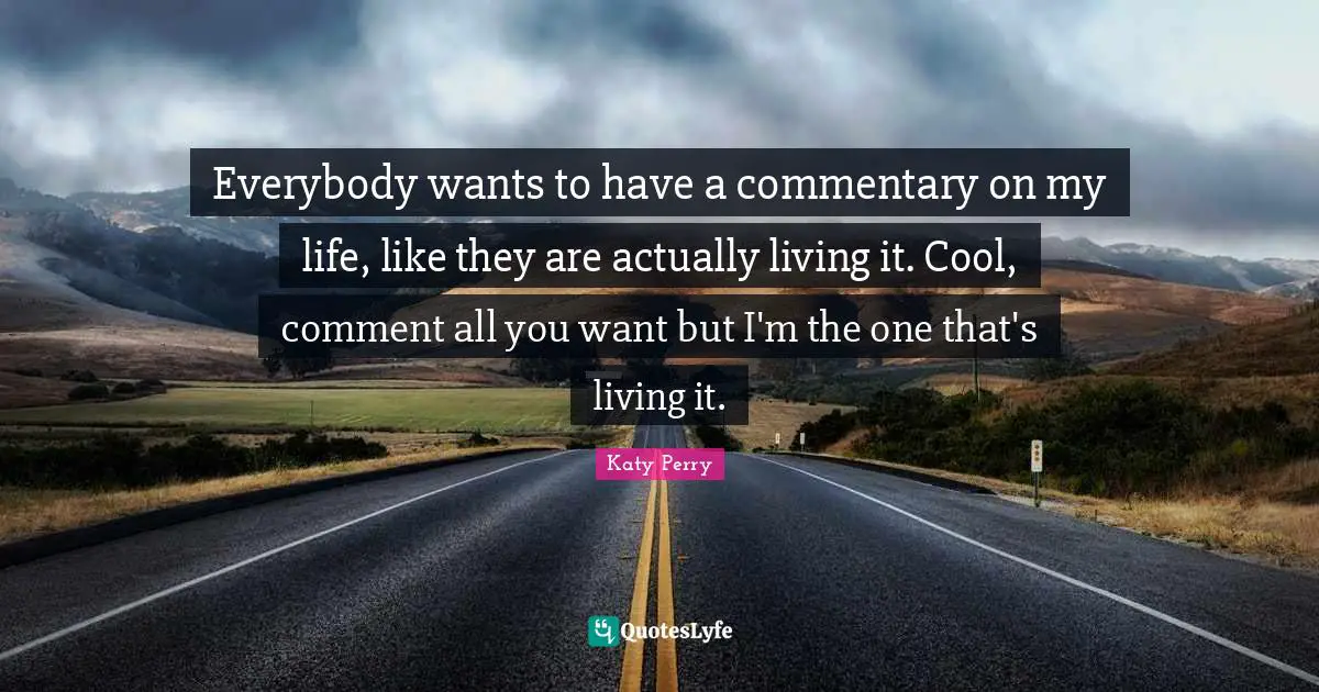 Everybody wants to have a commentary on my life, like they are actually living it. Cool, comment all you want but I'm the one that's living it.