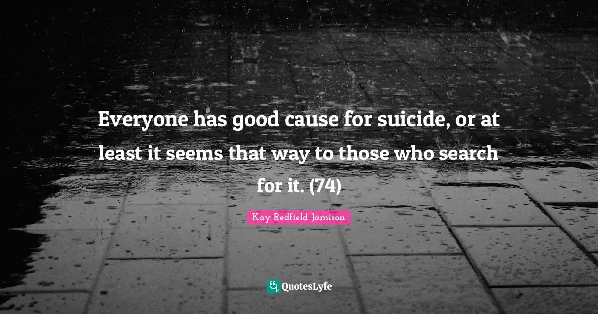 Everyone has good cause for suicide, or at least it seems that way to those who search for it. (74)