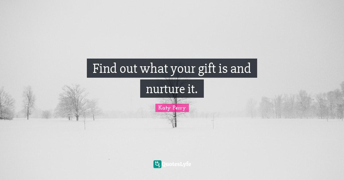 Find out what your gift is and nurture it.