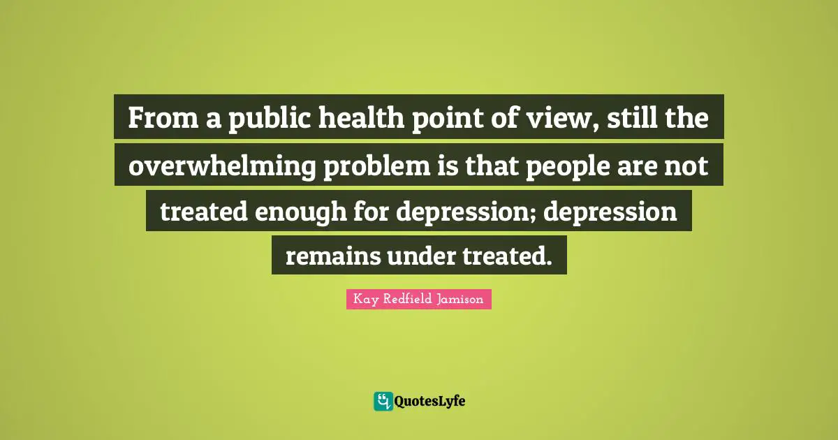 From a public health point of view, still the overwhelming problem is that people are not treated enough for depression; depression remains under treated.