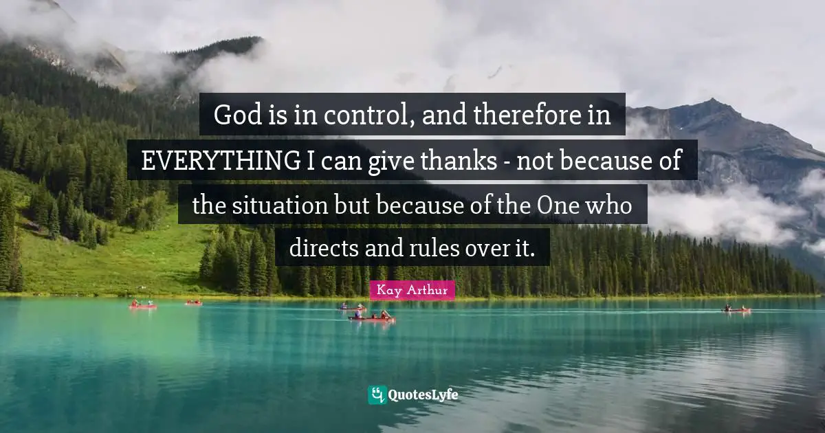 The Bible Quotes: "God is in control, and therefore in EVERYTHING I can give thanks - not because of the situation but because of the One who directs and rules over it."