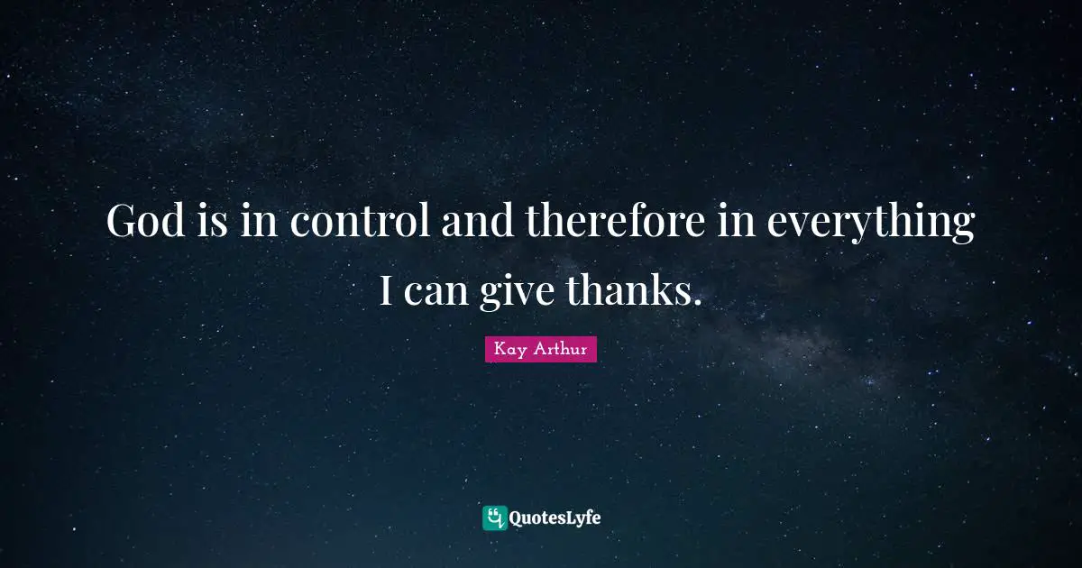 Kay Arthur Quotes: "God is in control and therefore in everything I can give thanks."