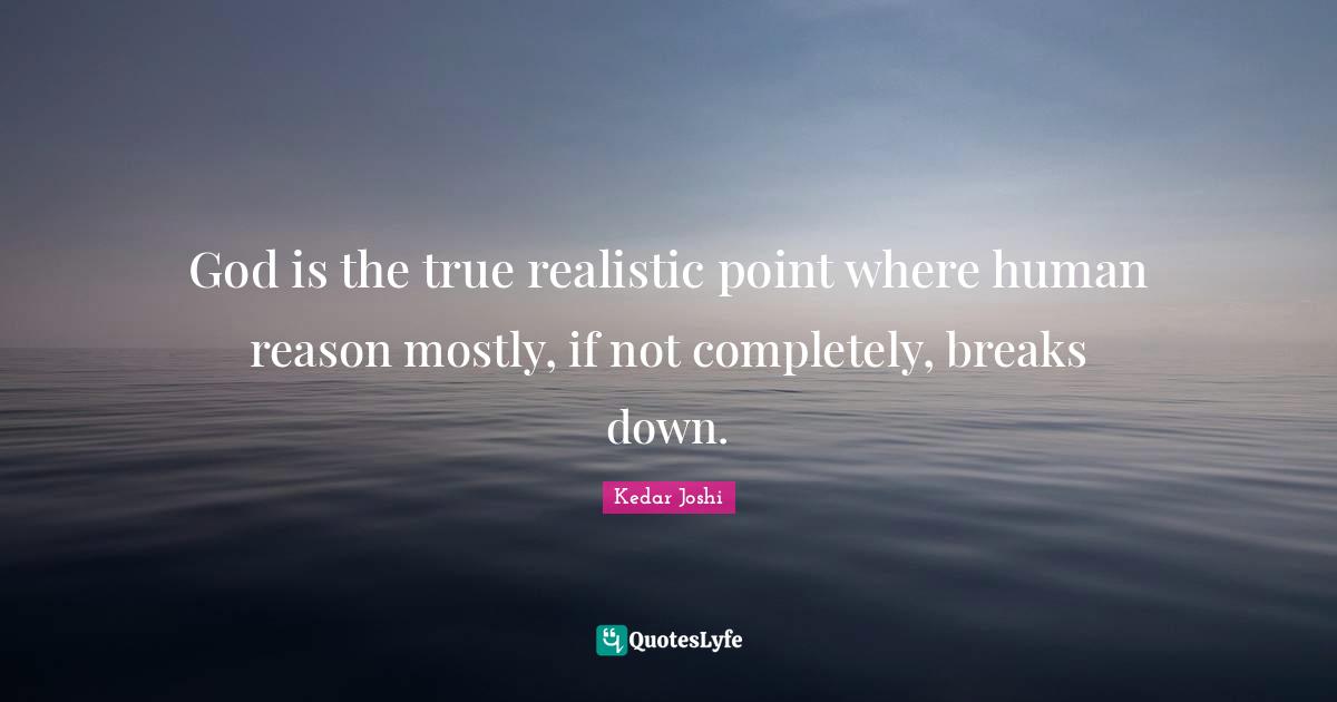 God is the true realistic point where human reason mostly, if not completely, breaks down.