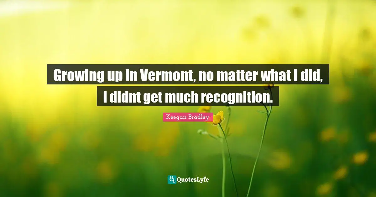 Growing up in Vermont, no matter what I did, I didnt get much recognition.
