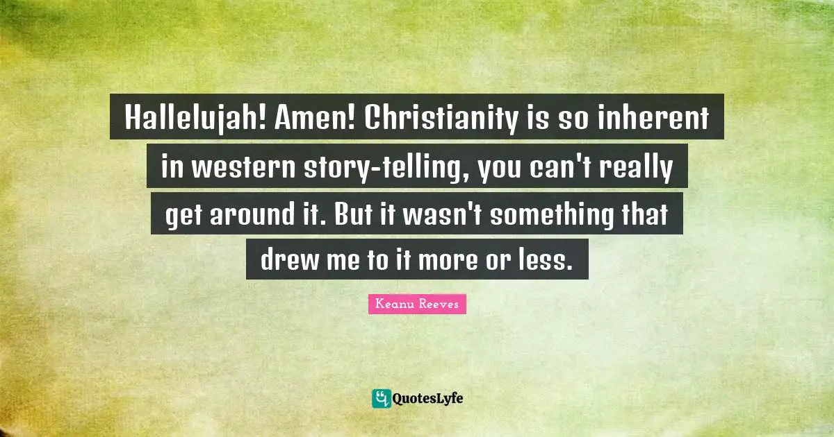 Hallelujah! Amen! Christianity is so inherent in western story-telling, you can't really get around it. But it wasn't something that drew me to it more or less.