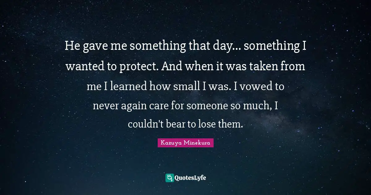 He gave me something that day... something I wanted to protect. And when it was taken from me I learned how small I was. I vowed to never again care for someone so much, I couldn't bear to lose them.