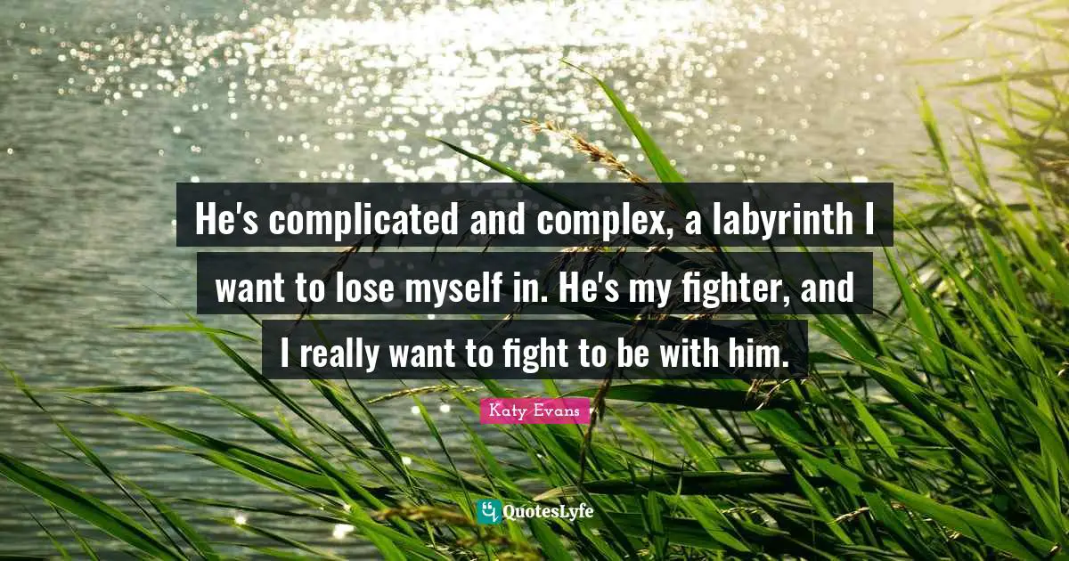 He's complicated and complex, a labyrinth I want to lose myself in. He's my fighter, and I really want to fight to be with him.