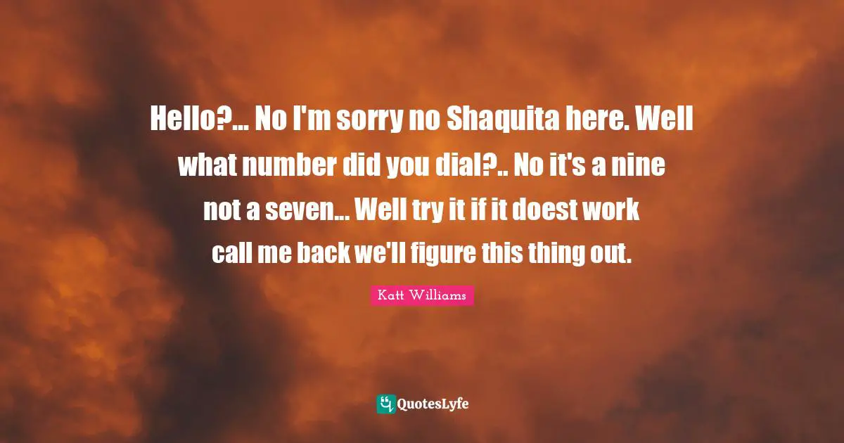 Katt Williams Quotes: "Hello?... No I'm sorry no Shaquita here. Well what number did you dial?.. No it's a nine not a seven... Well try it if it doest work call me back we'll figure this thing out."