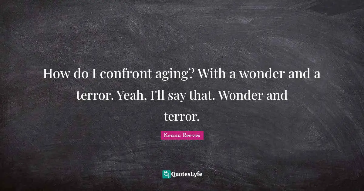 Keanu Reeves Quotes: "How do I confront aging? With a wonder and a terror. Yeah, I'll say that. Wonder and terror."