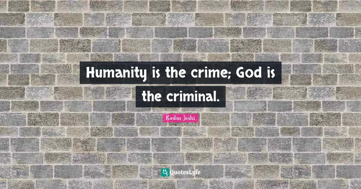 Humanity is the crime; God is the criminal.