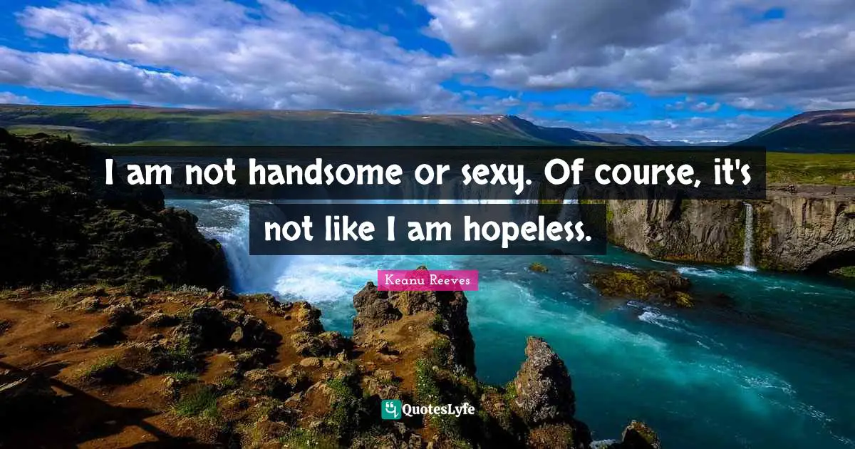 Keanu Reeves Quotes: "I am not handsome or sexy. Of course, it's not like I am hopeless."
