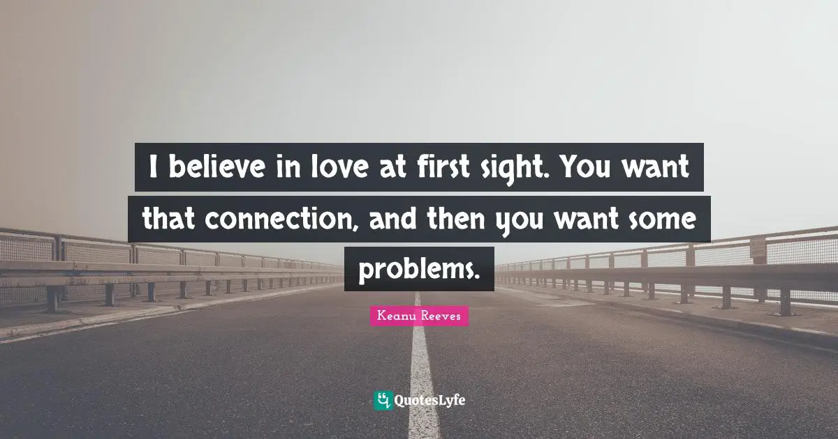 Keanu Reeves Quotes: "I believe in love at first sight. You want that connection, and then you want some problems."