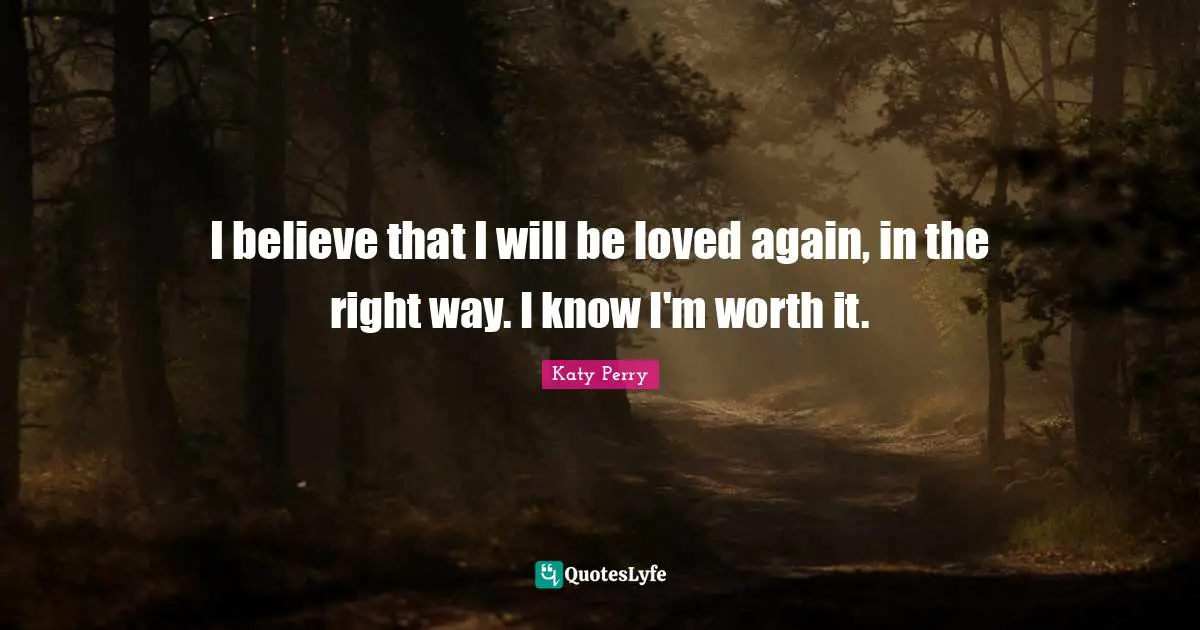 I believe that I will be loved again, in the right way. I know I'm worth it.