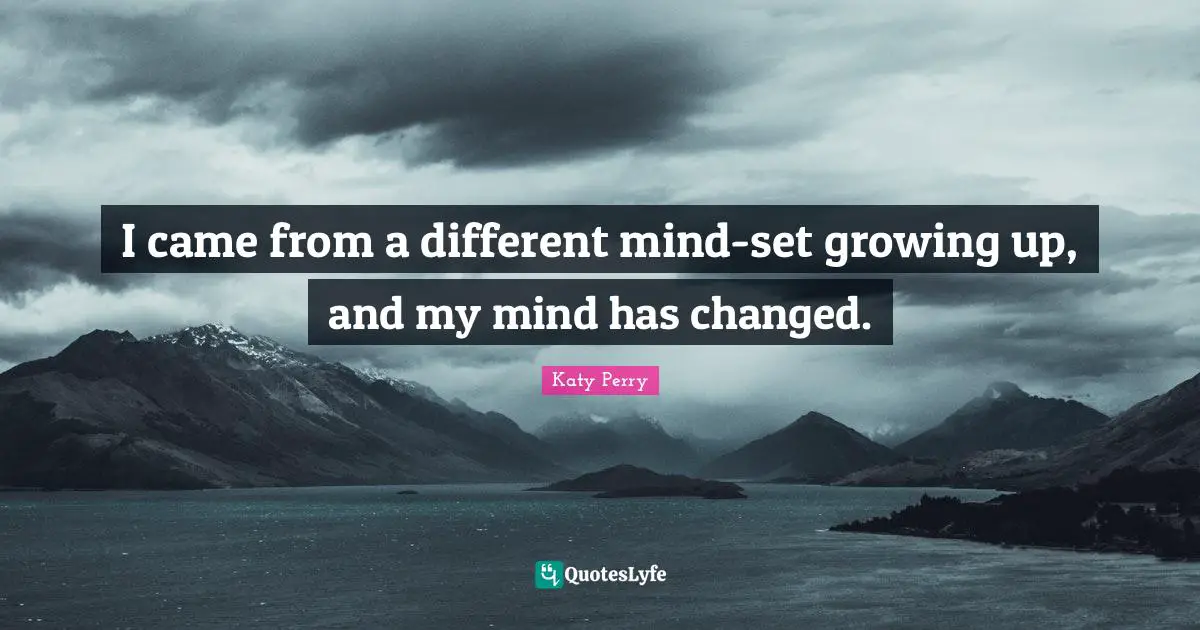 I came from a different mind-set growing up, and my mind has changed.
