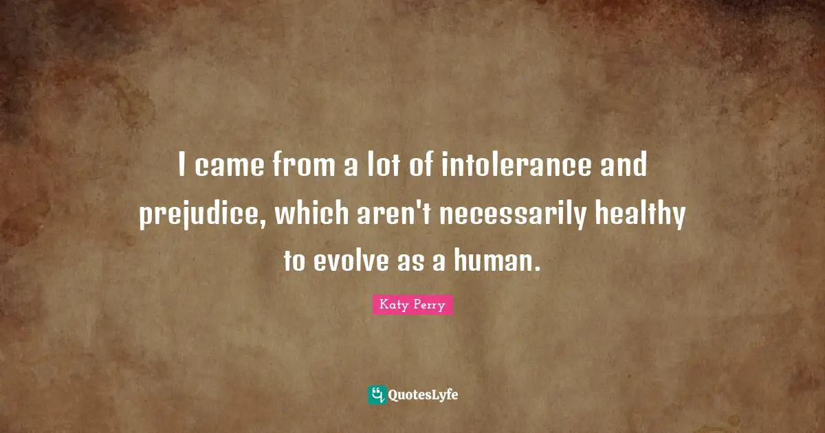 I came from a lot of intolerance and prejudice, which aren't necessarily healthy to evolve as a human.
