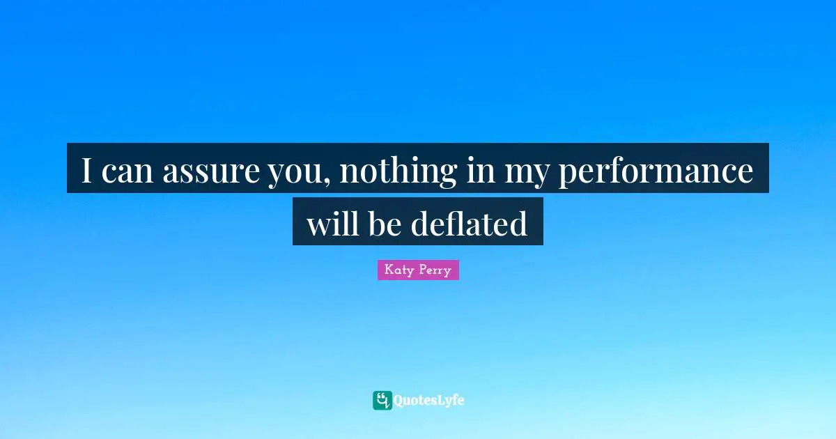 I can assure you, nothing in my performance will be deflated