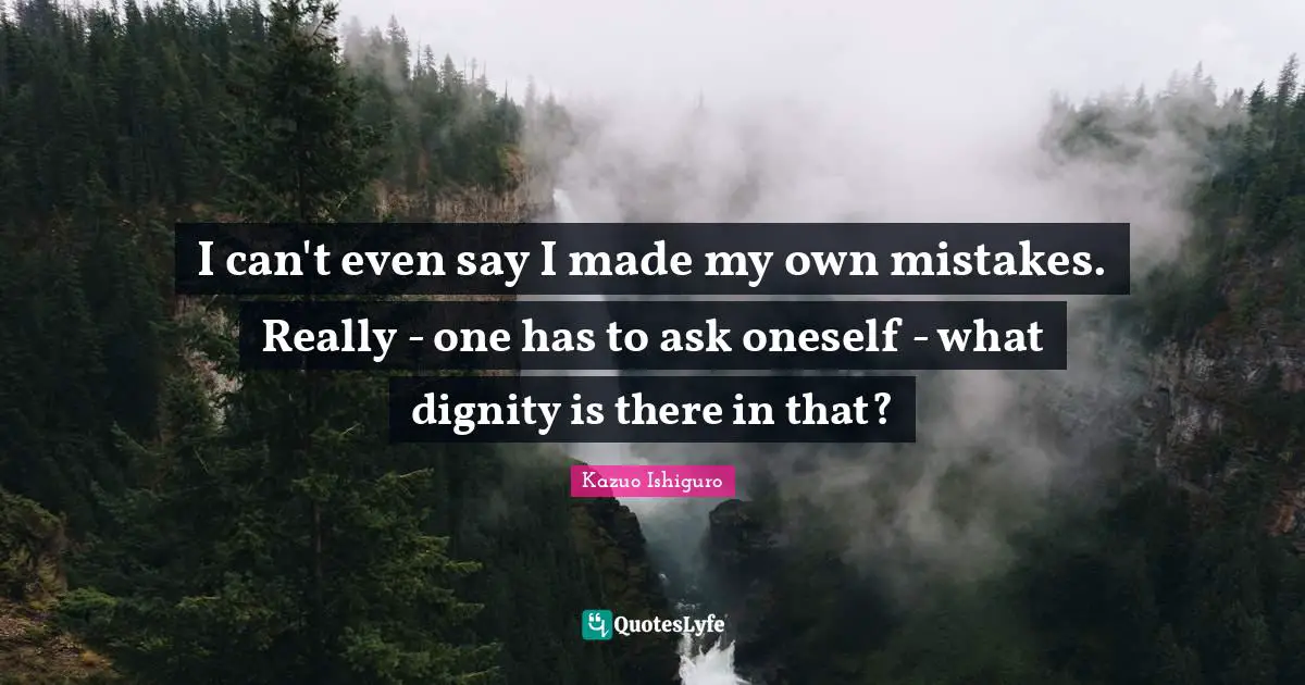 Kazuo Ishiguro Quotes: "I can't even say I made my own mistakes. Really - one has to ask oneself - what dignity is there in that?"
