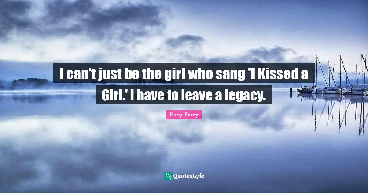 I can't just be the girl who sang 'I Kissed a Girl.' I have to leave a legacy.