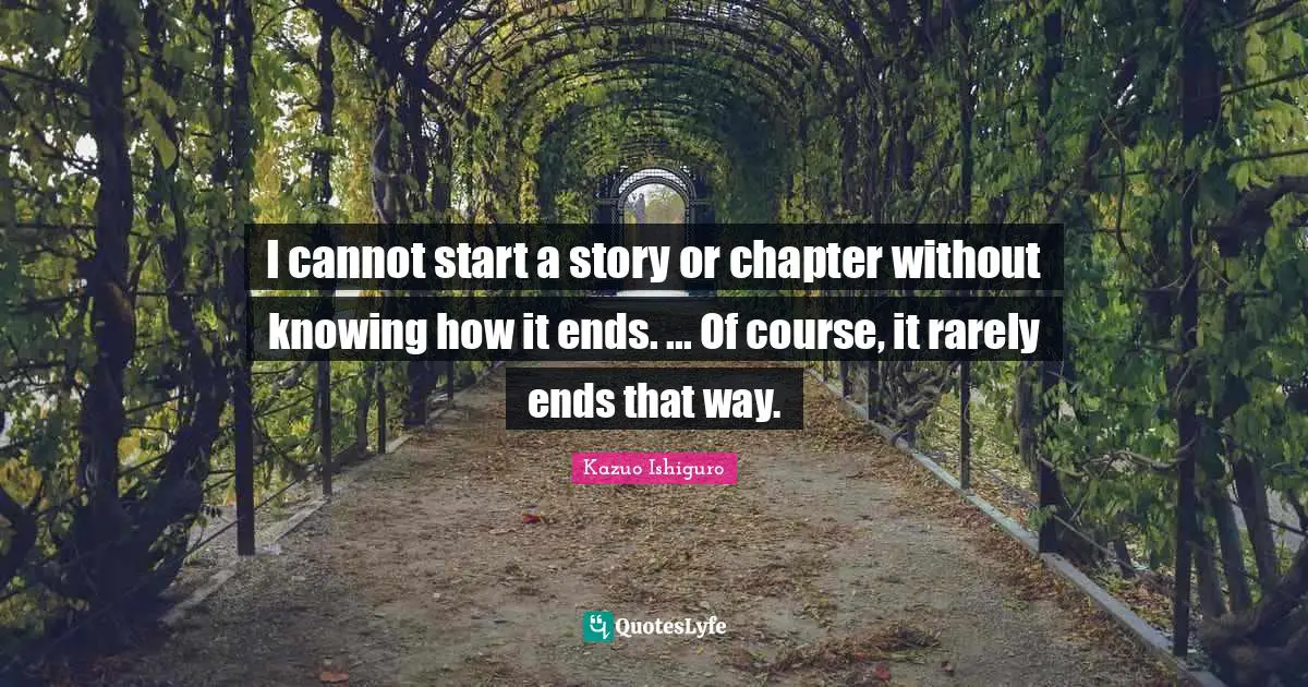 Kazuo Ishiguro Quotes: "I cannot start a story or chapter without knowing how it ends. ... Of course, it rarely ends that way."