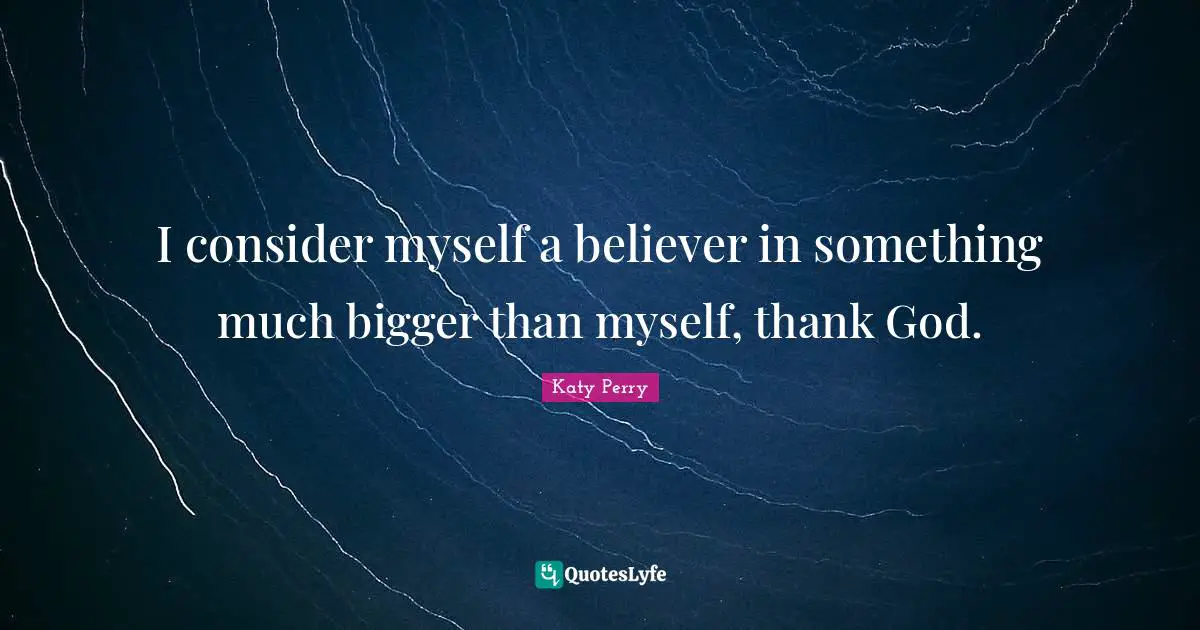 I consider myself a believer in something much bigger than myself, thank God.