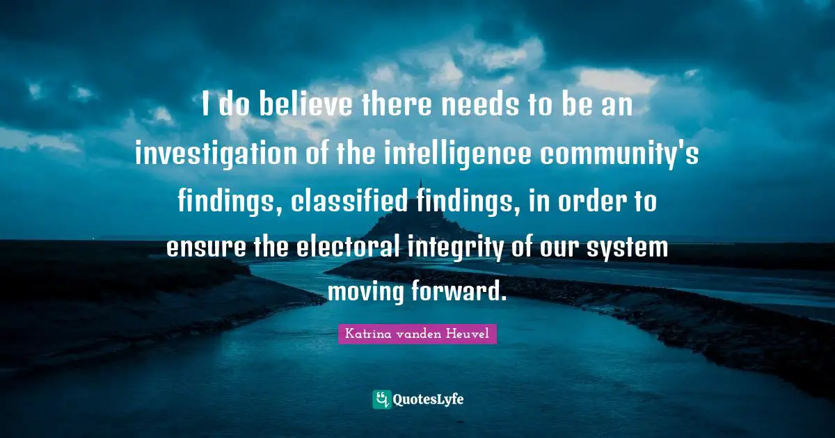 I do believe there needs to be an investigation of the intelligence community's findings, classified findings, in order to ensure the electoral integrity of our system moving forward.