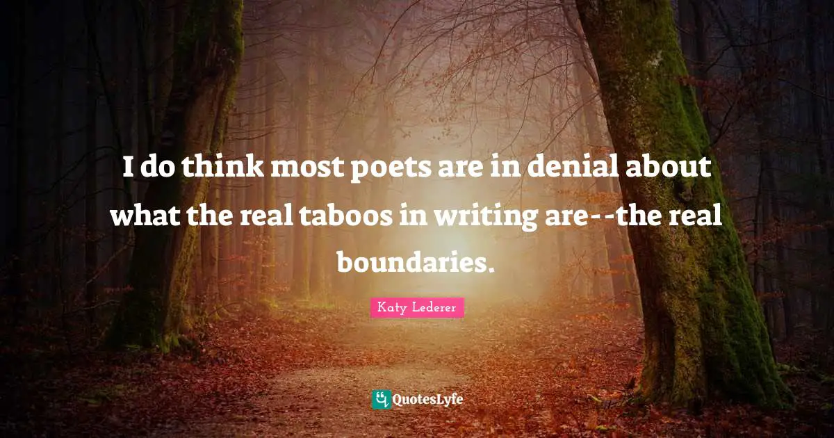 I do think most poets are in denial about what the real taboos in writing are--the real boundaries.