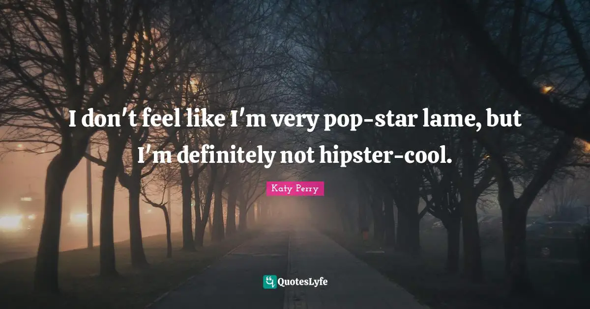 I don't feel like I'm very pop-star lame, but I'm definitely not hipster-cool.