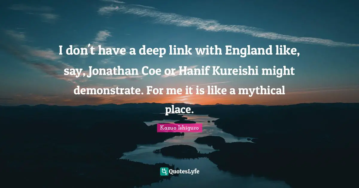 I don't have a deep link with England like, say, Jonathan Coe or Hanif Kureishi might demonstrate. For me it is like a mythical place.