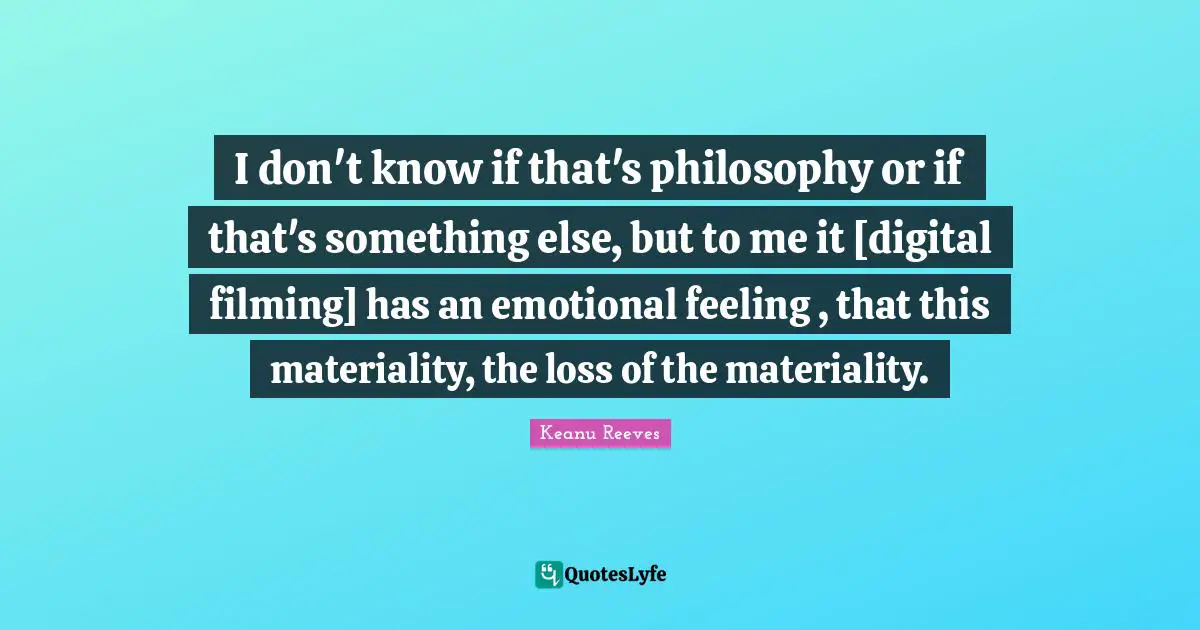 Keanu Reeves Quotes: "I don't know if that's philosophy or if that's something else, but to me it [digital filming] has an emotional feeling , that this materiality, the loss of the materiality."