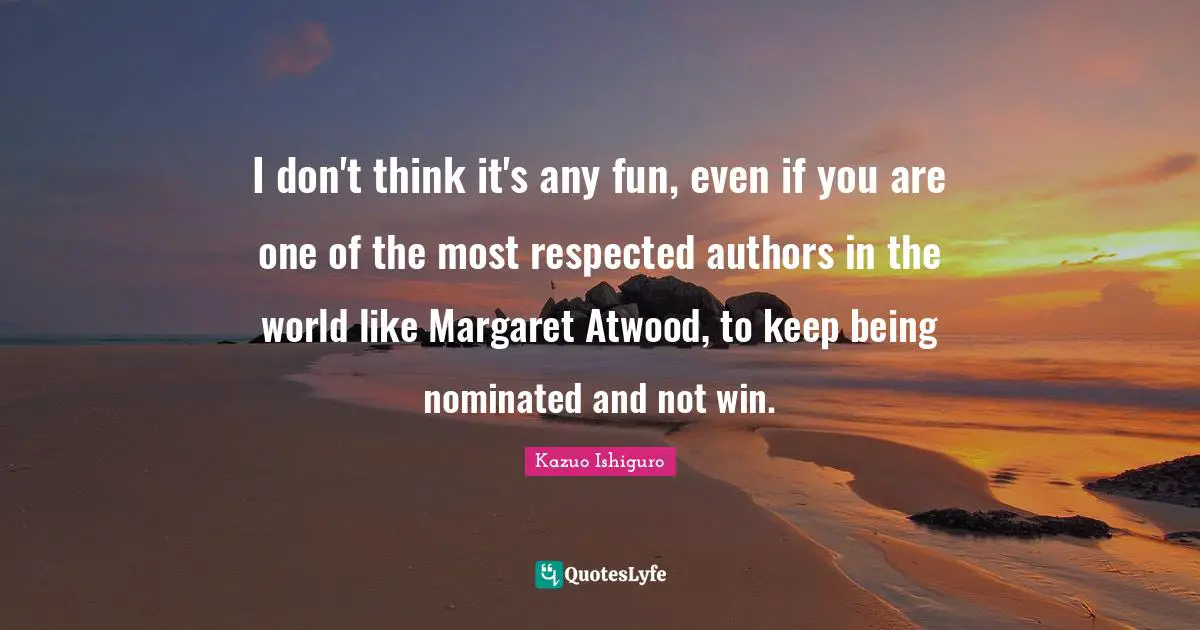 I don't think it's any fun, even if you are one of the most respected authors in the world like Margaret Atwood, to keep being nominated and not win.