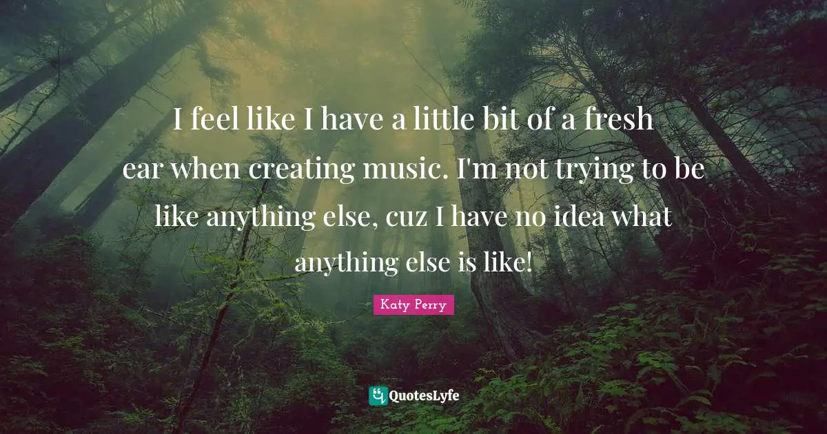 Creating Music Quotes: "I feel like I have a little bit of a fresh ear when creating music. I'm not trying to be like anything else, cuz I have no idea what anything else is like!"