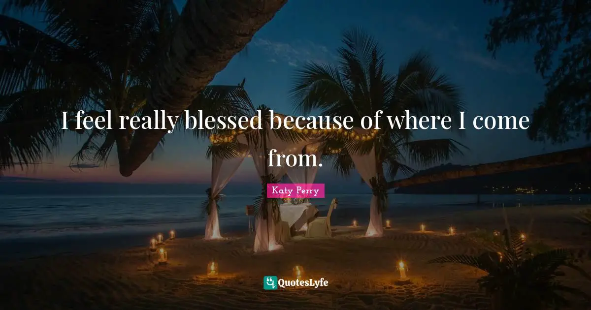 I feel really blessed because of where I come from.
