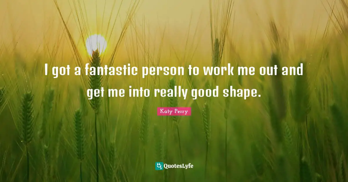 I got a fantastic person to work me out and get me into really good shape.
