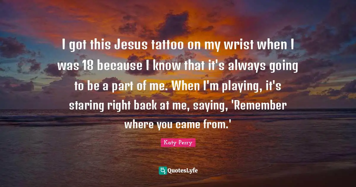 Came Quotes: "I got this Jesus tattoo on my wrist when I was 18 because I know that it's always going to be a part of me. When I'm playing, it's staring right back at me, saying, 'Remember where you came from.'"