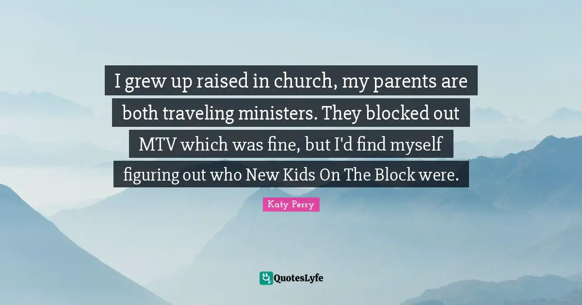 I grew up raised in church, my parents are both traveling ministers. They blocked out MTV which was fine, but I'd find myself figuring out who New Kids On The Block were.
