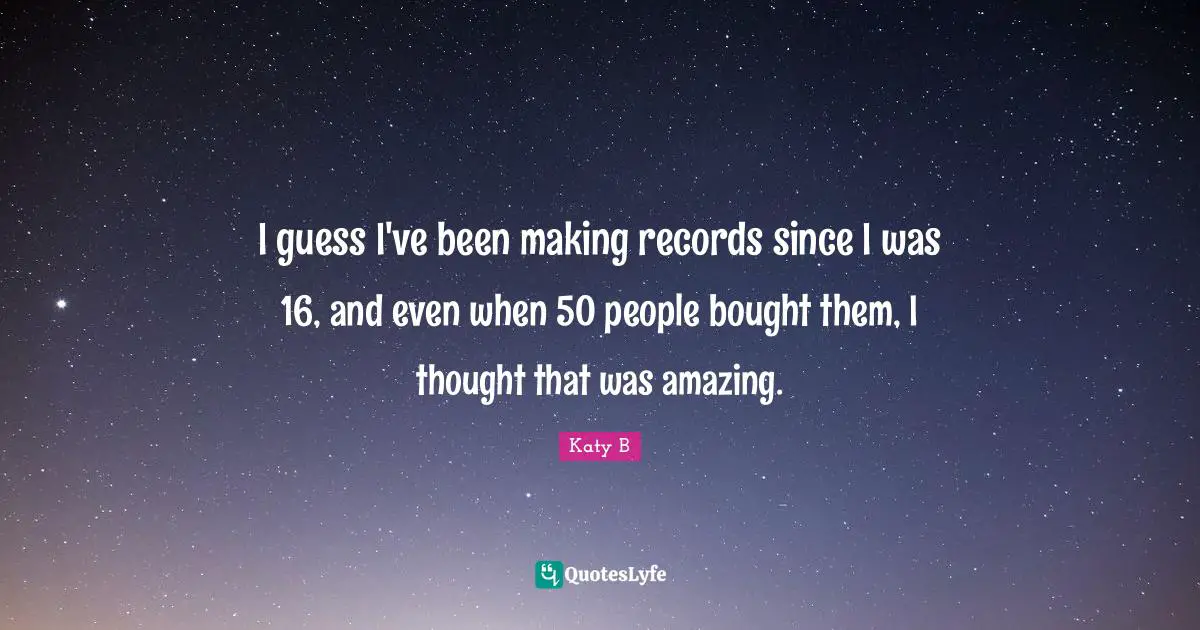 I guess I've been making records since I was 16, and even when 50 people bought them, I thought that was amazing.