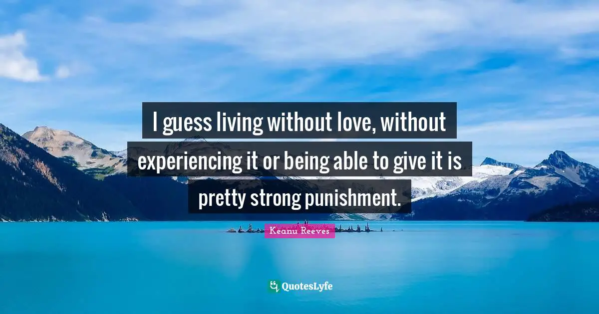 Keanu Reeves Quotes: "I guess living without love, without experiencing it or being able to give it is pretty strong punishment."